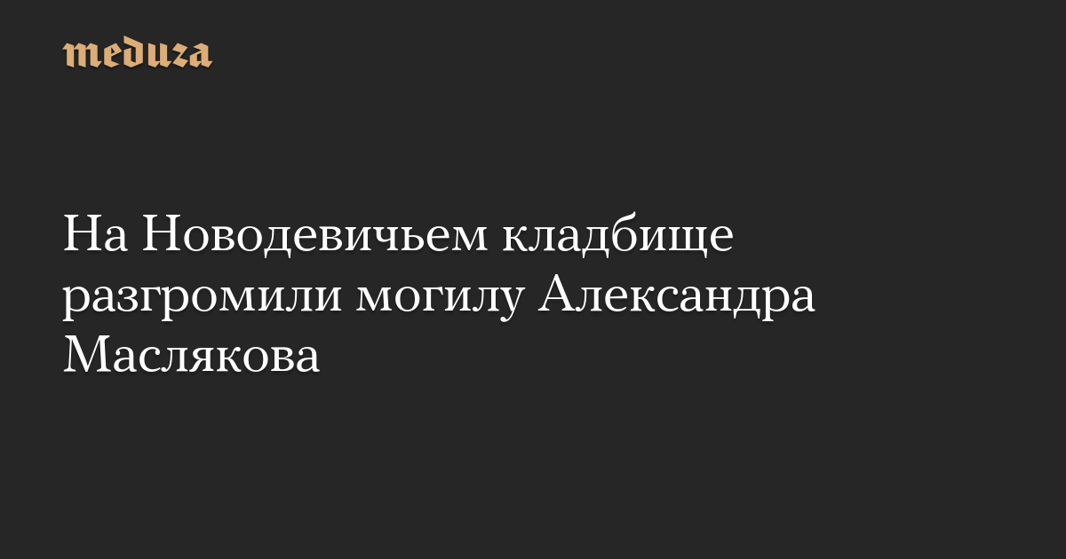 На Новодевичьем кладбище разгромили могилу Александра Маслякова