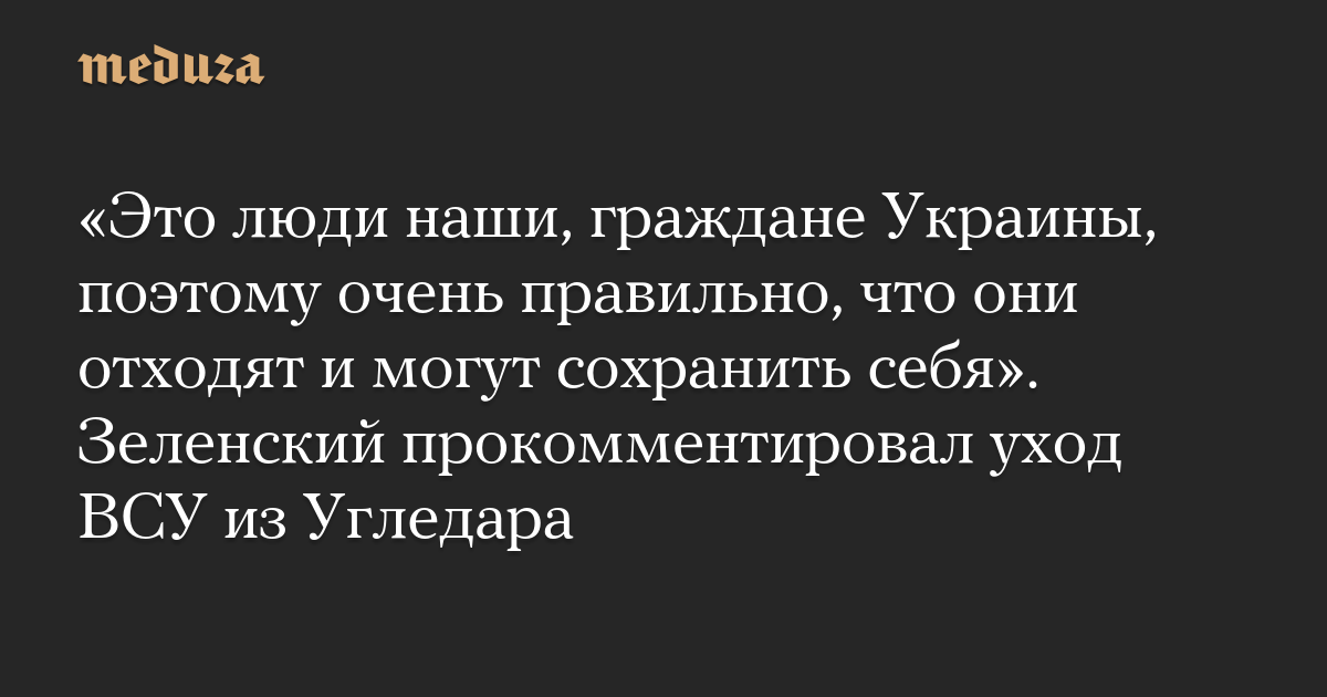 «Это люди наши, граждане Украины, поэтому очень правильно, что они отходят и могут сохранить себя». Зеленский прокомментировал уход ВСУ из Угледара