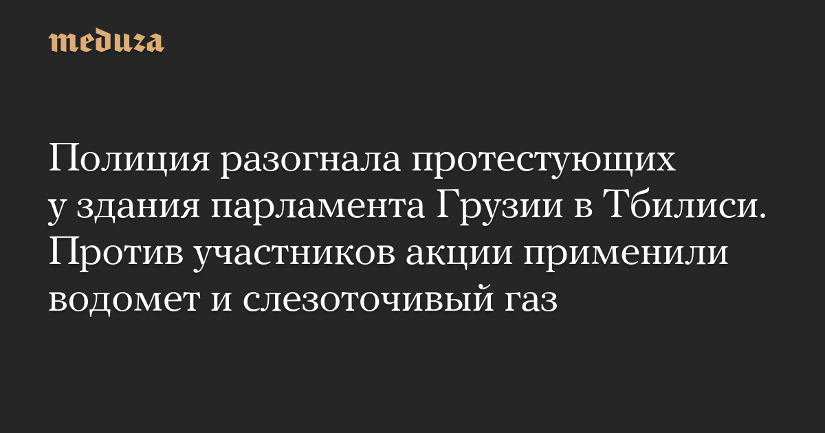 Полиция разогнала протестующих у здания парламента Грузии в Тбилиси. Против участников акции применили водомет и слезоточивый газ